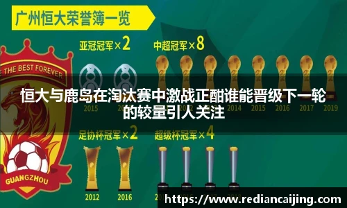 恒大与鹿岛在淘汰赛中激战正酣谁能晋级下一轮的较量引人关注