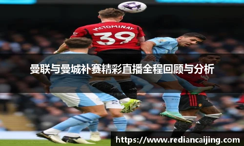 曼联与曼城补赛精彩直播全程回顾与分析