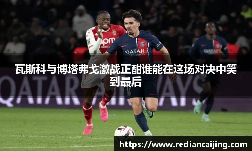 瓦斯科与博塔弗戈激战正酣谁能在这场对决中笑到最后