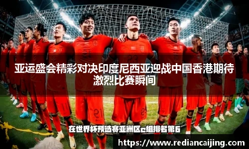 亚运盛会精彩对决印度尼西亚迎战中国香港期待激烈比赛瞬间