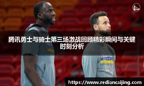 腾讯勇士与骑士第三场激战回顾精彩瞬间与关键时刻分析